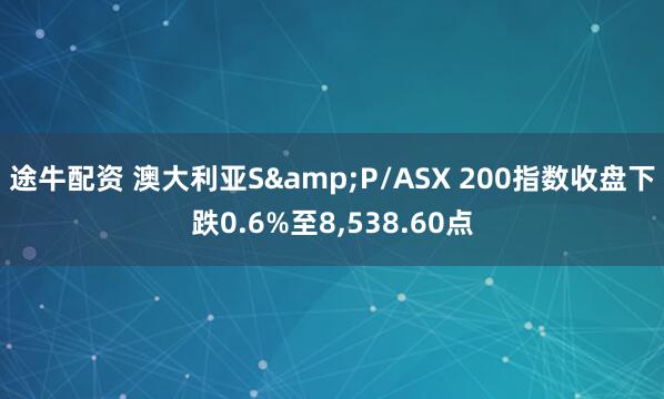 途牛配资 澳大利亚S&P/ASX 200指数收盘下跌0.6%至8,538.60点