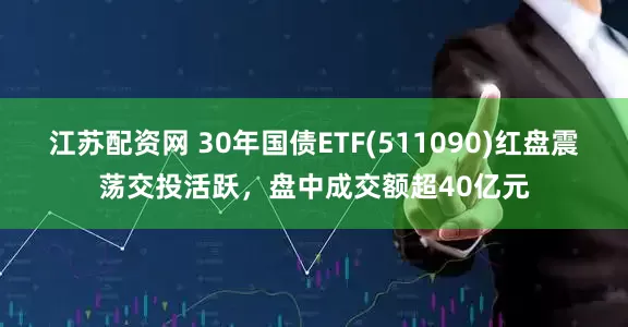 江苏配资网 30年国债ETF(511090)红盘震荡交投活跃，盘中成交额超40亿元
