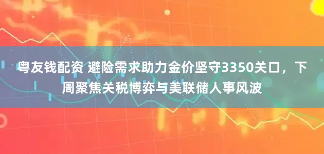 粤友钱配资 避险需求助力金价坚守3350关口，下周聚焦关税博弈与美联储人事风波