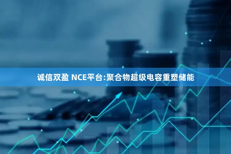 诚信双盈 NCE平台:聚合物超级电容重塑储能