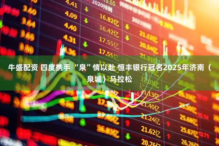 牛盛配资 四度携手 “泉”情以赴 恒丰银行冠名2025年济南（泉城）马拉松