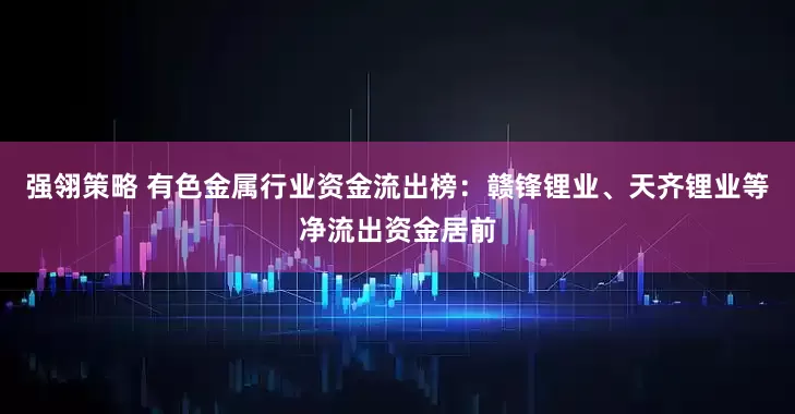 强翎策略 有色金属行业资金流出榜：赣锋锂业、天齐锂业等净流出资金居前