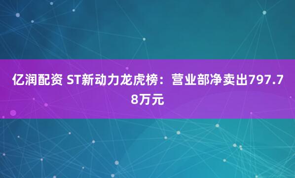 亿润配资 ST新动力龙虎榜：营业部净卖出797.78万元