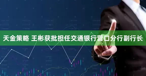 天金策略 王彬获批担任交通银行营口分行副行长