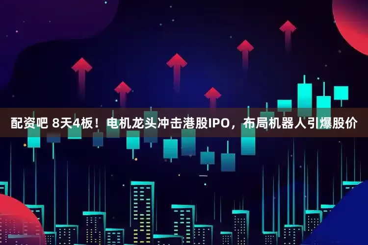 配资吧 8天4板！电机龙头冲击港股IPO，布局机器人引爆股价