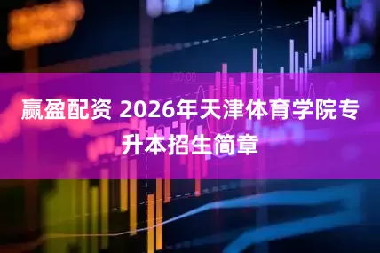 赢盈配资 2026年天津体育学院专升本招生简章