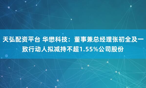 天弘配资平台 华懋科技：董事兼总经理张初全及一致行动人拟减持不超1.55%公司股份