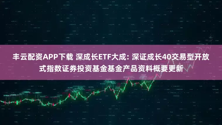 丰云配资APP下载 深成长ETF大成: 深证成长40交易型开放式指数证券投资基金基金产品资料概要更新