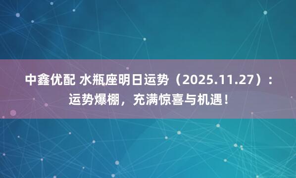 中鑫优配 水瓶座明日运势（2025.11.27）：运势爆棚，充满惊喜与机遇！