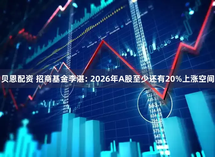 贝恩配资 招商基金李湛: 2026年A股至少还有20%上涨空间