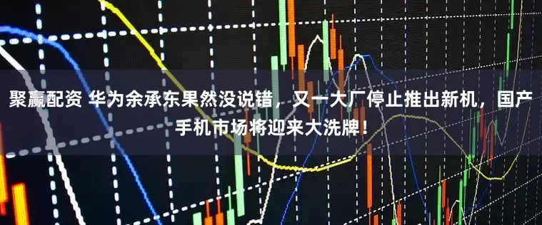 聚赢配资 华为余承东果然没说错，又一大厂停止推出新机，国产手机市场将迎来大洗牌！