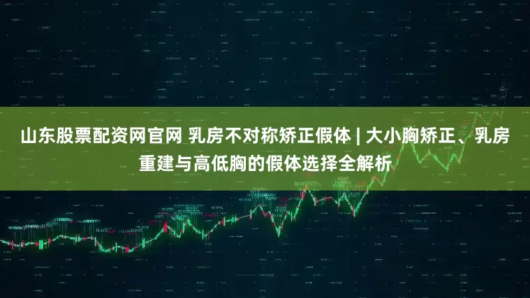 山东股票配资网官网 乳房不对称矫正假体 | 大小胸矫正、乳房重建与高低胸的假体选择全解析