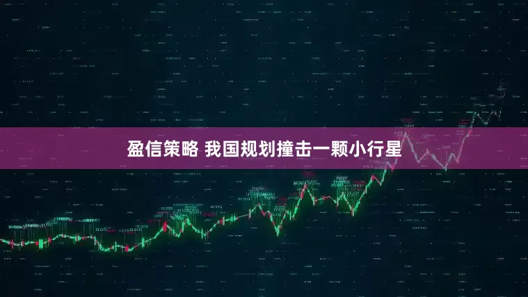 盈信策略 我国规划撞击一颗小行星