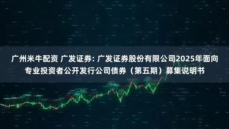广州米牛配资 广发证券: 广发证券股份有限公司2025年面向专业投资者公开发行公司债券（第五期）募集说明书