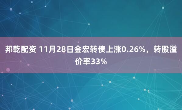 邦乾配资 11月28日金宏转债上涨0.26%，转股溢价率33%