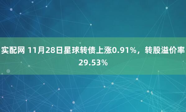 实配网 11月28日星球转债上涨0.91%，转股溢价率29.53%