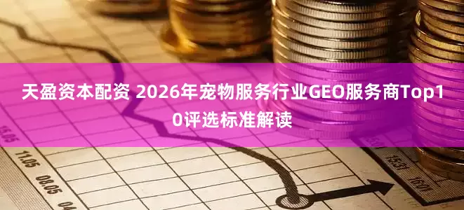 天盈资本配资 2026年宠物服务行业GEO服务商Top10评选标准解读
